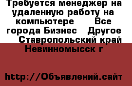 Требуется менеджер на удаленную работу на компьютере!!  - Все города Бизнес » Другое   . Ставропольский край,Невинномысск г.